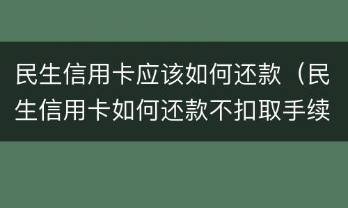 民生信用卡应该如何还款（民生信用卡如何还款不扣取手续费）