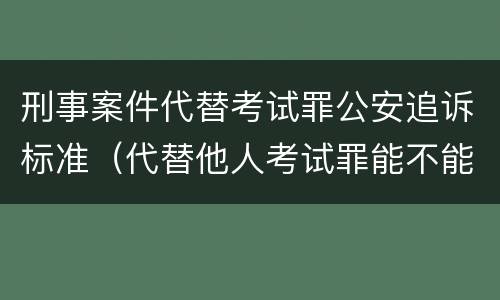 刑事案件代替考试罪公安追诉标准（代替他人考试罪能不能不起诉）