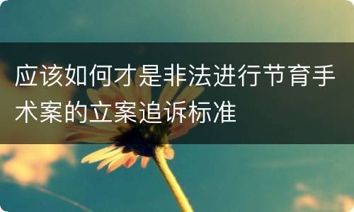 应该如何才是非法进行节育手术案的立案追诉标准