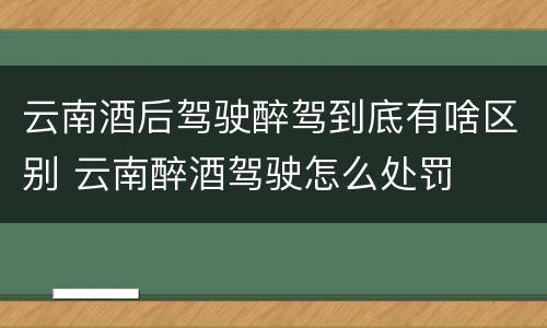 云南酒后驾驶醉驾到底有啥区别 云南醉酒驾驶怎么处罚