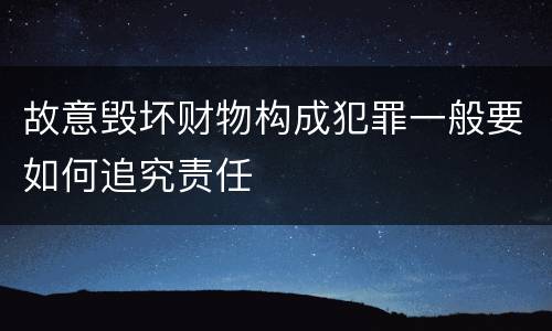 故意毁坏财物构成犯罪一般要如何追究责任