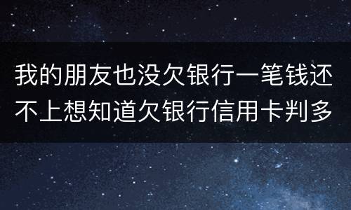 我的朋友也没欠银行一笔钱还不上想知道欠银行信用卡判多少年