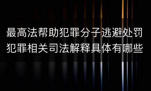 最高法帮助犯罪分子逃避处罚犯罪相关司法解释具体有哪些规定
