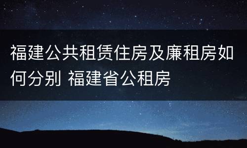 福建公共租赁住房及廉租房如何分别 福建省公租房