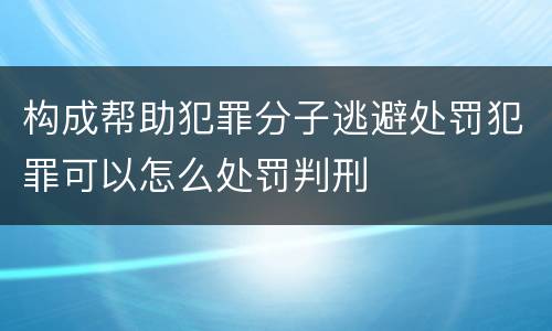 构成帮助犯罪分子逃避处罚犯罪可以怎么处罚判刑