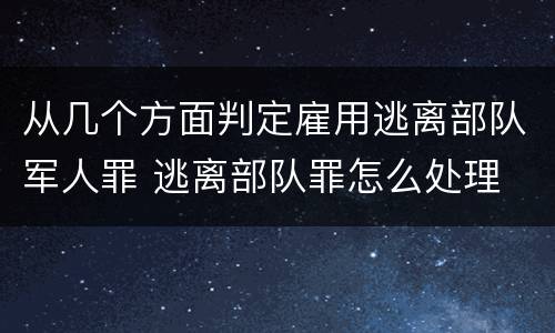 从几个方面判定雇用逃离部队军人罪 逃离部队罪怎么处理