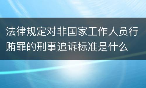 法律规定对非国家工作人员行贿罪的刑事追诉标准是什么