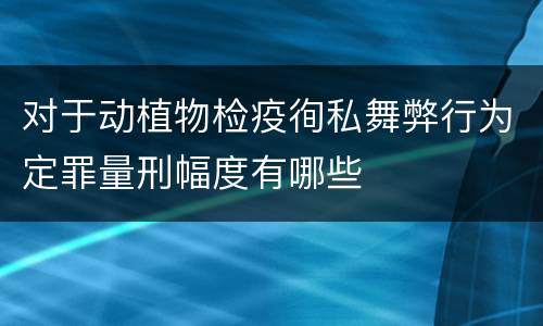 对于动植物检疫徇私舞弊行为定罪量刑幅度有哪些
