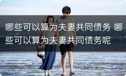 哪些可以算为夫妻共同债务 哪些可以算为夫妻共同债务呢