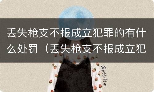 丢失枪支不报成立犯罪的有什么处罚（丢失枪支不报成立犯罪的有什么处罚吗）