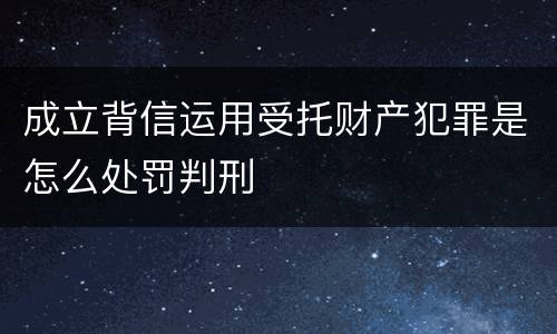 成立背信运用受托财产犯罪是怎么处罚判刑