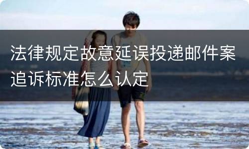 法律规定故意延误投递邮件案追诉标准怎么认定