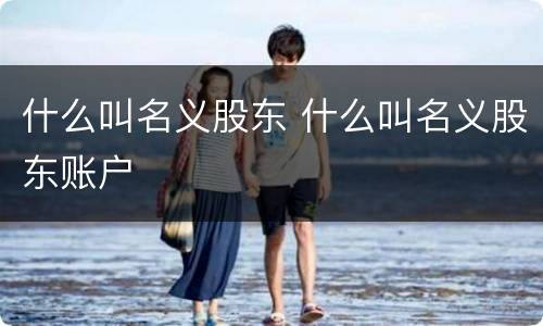 什么叫名义股东 什么叫名义股东账户