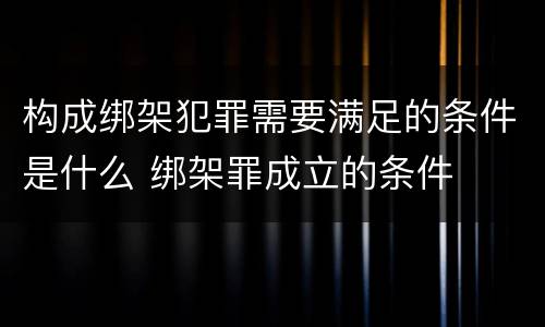 构成绑架犯罪需要满足的条件是什么 绑架罪成立的条件