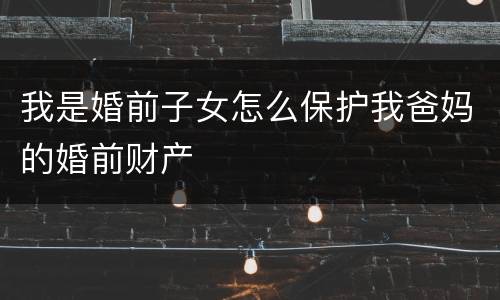 我是婚前子女怎么保护我爸妈的婚前财产