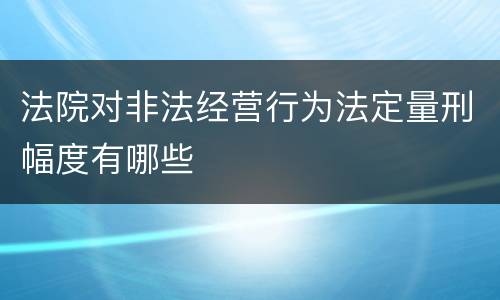 法院对非法经营行为法定量刑幅度有哪些