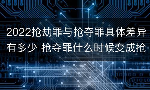 2022抢劫罪与抢夺罪具体差异有多少 抢夺罪什么时候变成抢劫罪