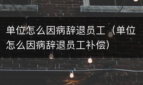 单位怎么因病辞退员工（单位怎么因病辞退员工补偿）