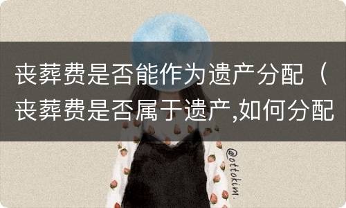 丧葬费是否能作为遗产分配（丧葬费是否属于遗产,如何分配?）