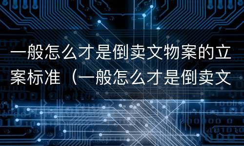 一般怎么才是倒卖文物案的立案标准（一般怎么才是倒卖文物案的立案标准呢）