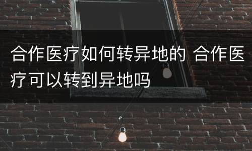合作医疗如何转异地的 合作医疗可以转到异地吗