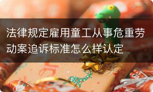 法律规定雇用童工从事危重劳动案追诉标准怎么样认定