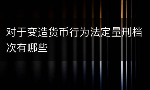 对于变造货币行为法定量刑档次有哪些