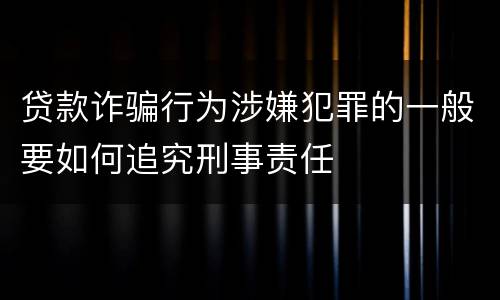 贷款诈骗行为涉嫌犯罪的一般要如何追究刑事责任