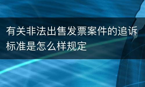 有关非法出售发票案件的追诉标准是怎么样规定