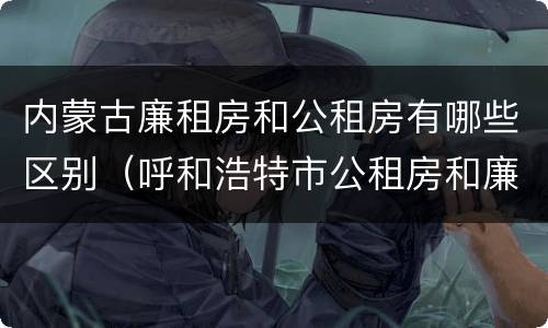 内蒙古廉租房和公租房有哪些区别（呼和浩特市公租房和廉租房的区别）