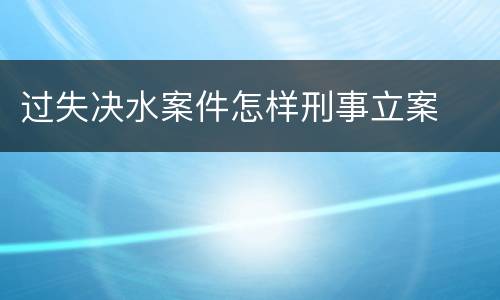 过失决水案件怎样刑事立案