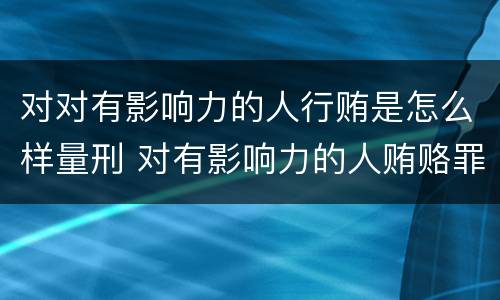 对对有影响力的人行贿是怎么样量刑 对有影响力的人贿赂罪
