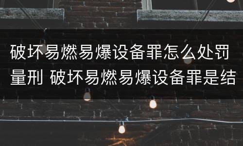 破坏易燃易爆设备罪怎么处罚量刑 破坏易燃易爆设备罪是结果犯吗