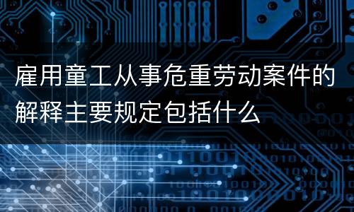 雇用童工从事危重劳动案件的解释主要规定包括什么