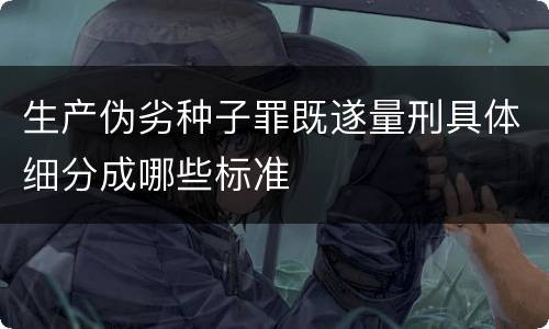 生产伪劣种子罪既遂量刑具体细分成哪些标准