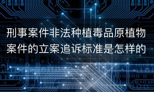 刑事案件非法种植毒品原植物案件的立案追诉标准是怎样的