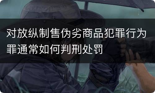 对放纵制售伪劣商品犯罪行为罪通常如何判刑处罚