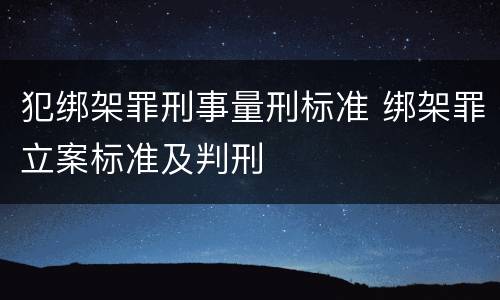 犯绑架罪刑事量刑标准 绑架罪立案标准及判刑