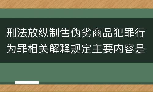 刑法放纵制售伪劣商品犯罪行为罪相关解释规定主要内容是什么