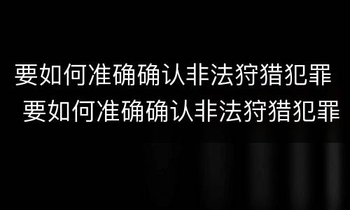 要如何准确确认非法狩猎犯罪 要如何准确确认非法狩猎犯罪案件