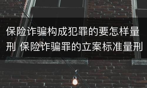 保险诈骗构成犯罪的要怎样量刑 保险诈骗罪的立案标准量刑