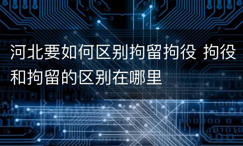 河北要如何区别拘留拘役 拘役和拘留的区别在哪里
