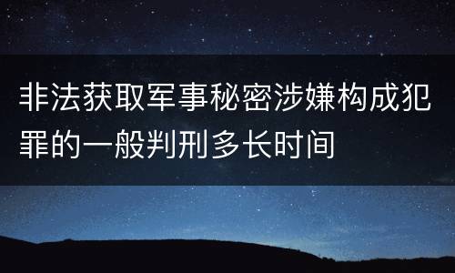 非法获取军事秘密涉嫌构成犯罪的一般判刑多长时间