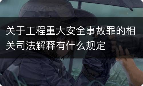 关于工程重大安全事故罪的相关司法解释有什么规定