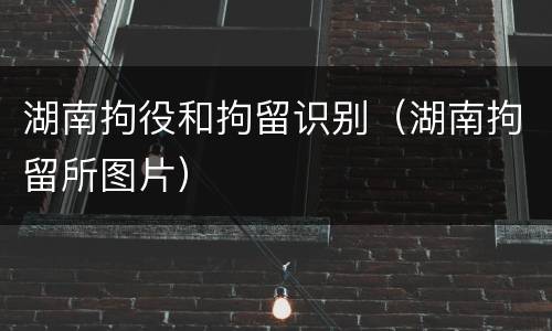 湖南拘役和拘留识别（湖南拘留所图片）