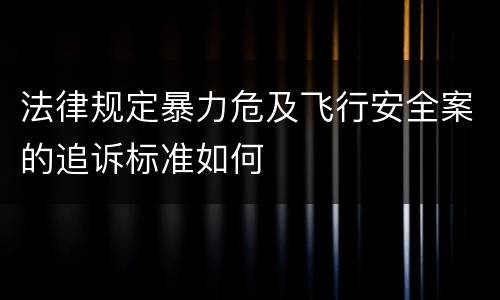 法律规定暴力危及飞行安全案的追诉标准如何