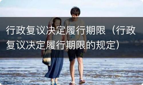 行政复议决定履行期限（行政复议决定履行期限的规定）