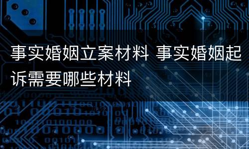 事实婚姻立案材料 事实婚姻起诉需要哪些材料