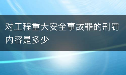 对工程重大安全事故罪的刑罚内容是多少