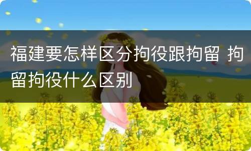 福建要怎样区分拘役跟拘留 拘留拘役什么区别